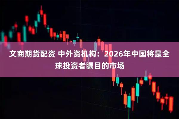文商期货配资 中外资机构：2026年中国将是全球投资者瞩目的市场