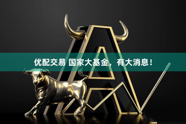 优配交易 国家大基金，有大消息！