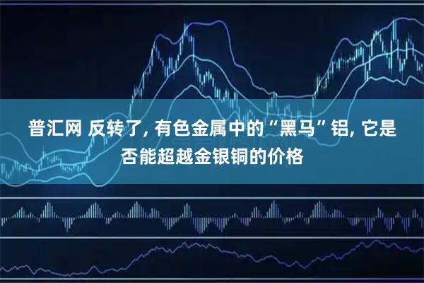普汇网 反转了, 有色金属中的“黑马”铝, 它是否能超越金银铜的价格