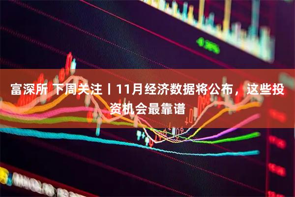 富深所 下周关注丨11月经济数据将公布，这些投资机会最靠谱