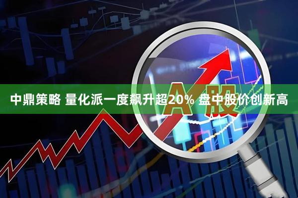 中鼎策略 量化派一度飙升超20% 盘中股价创新高