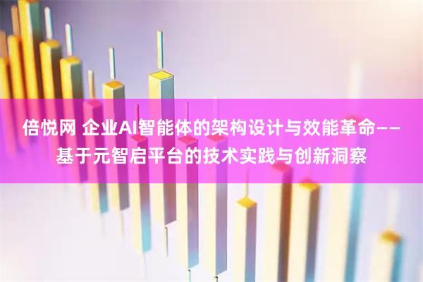 倍悦网 企业AI智能体的架构设计与效能革命——基于元智启平台的技术实践与创新洞察