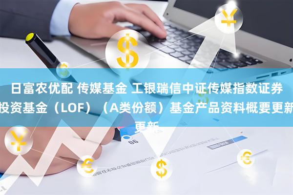 日富农优配 传媒基金 工银瑞信中证传媒指数证券投资基金（LOF）（A类份额）基金产品资料概要更新
