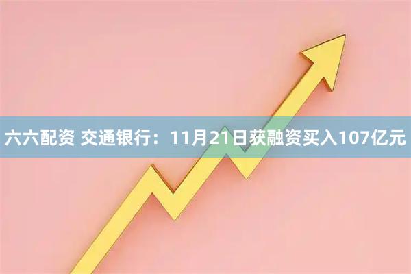 六六配资 交通银行：11月21日获融资买入107亿元