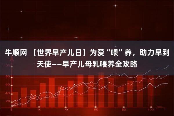 牛顺网 【世界早产儿日】为爱“喂”养，助力早到天使——早产儿母乳喂养全攻略