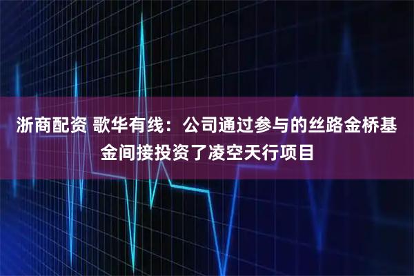 浙商配资 歌华有线：公司通过参与的丝路金桥基金间接投资了凌空天行项目