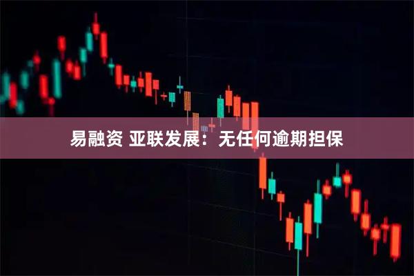 易融资 亚联发展：无任何逾期担保