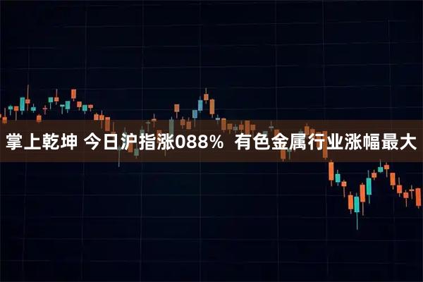 掌上乾坤 今日沪指涨088%  有色金属行业涨幅最大