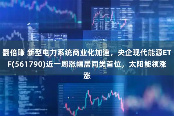 翻倍赚 新型电力系统商业化加速，央企现代能源ETF(561790)近一周涨幅居同类首位，太阳能领涨