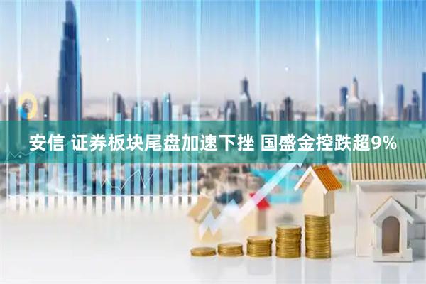 安信 证券板块尾盘加速下挫 国盛金控跌超9%