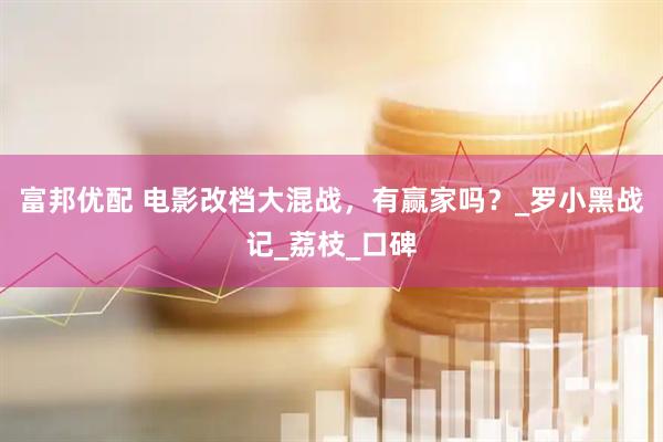 富邦优配 电影改档大混战，有赢家吗？_罗小黑战记_荔枝_口碑