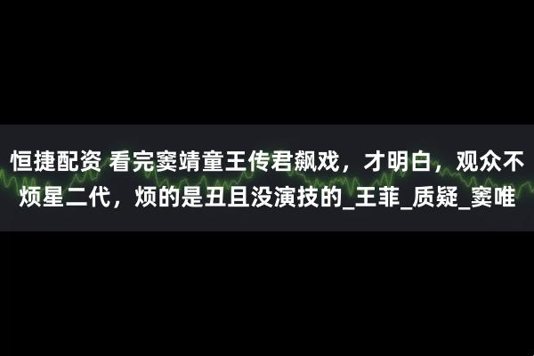 恒捷配资 看完窦靖童王传君飙戏，才明白，观众不烦星二代，烦的是丑且没演技的_王菲_质疑_窦唯
