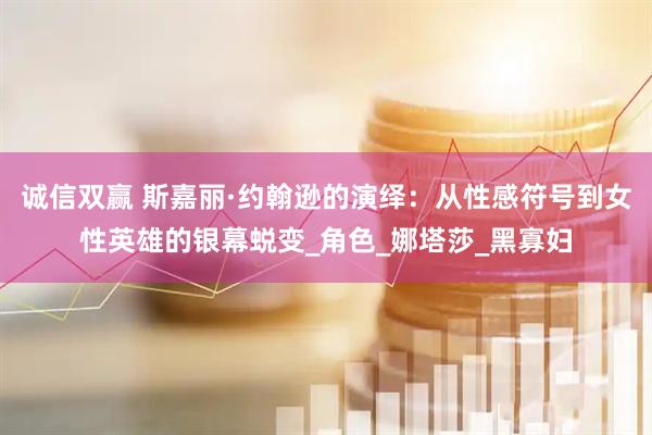 诚信双赢 斯嘉丽·约翰逊的演绎：从性感符号到女性英雄的银幕蜕变_角色_娜塔莎_黑寡妇