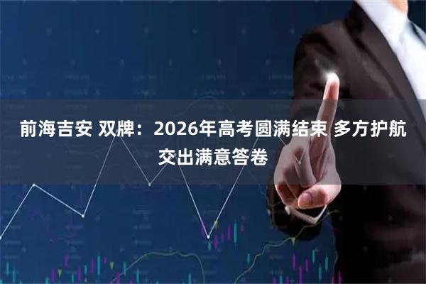 前海吉安 双牌：2026年高考圆满结束 多方护航交出满意答卷