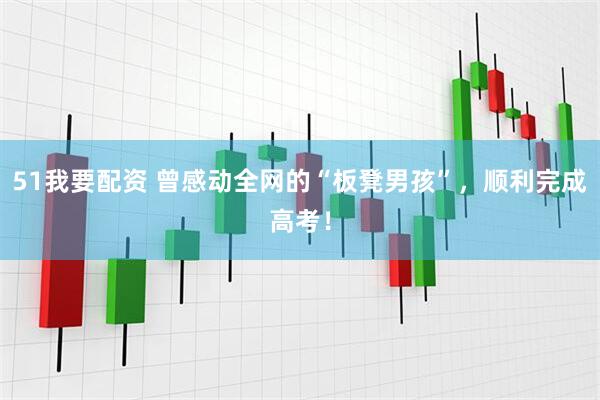 51我要配资 曾感动全网的“板凳男孩”，顺利完成高考！
