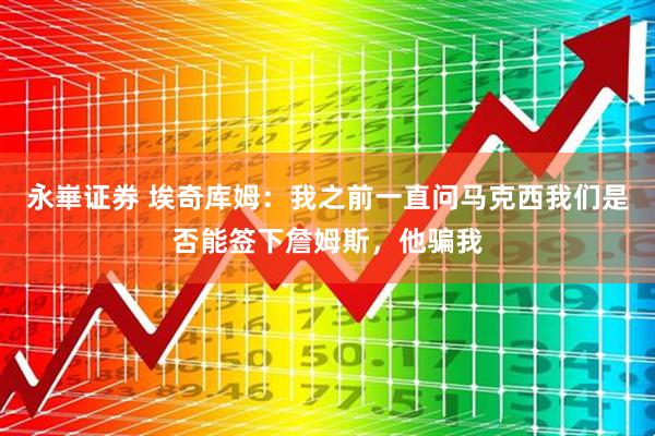 永崋证券 埃奇库姆：我之前一直问马克西我们是否能签下詹姆斯，他骗我